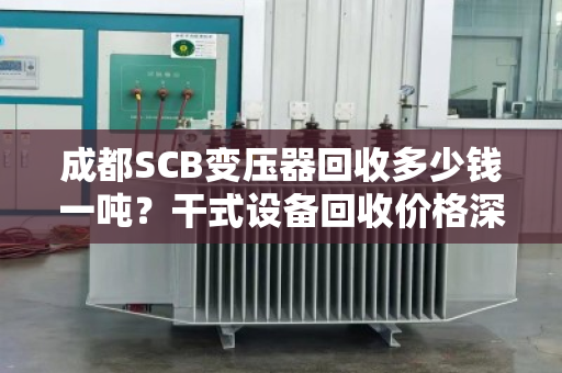 成都SCB变压器回收多少钱一吨？干式设备回收价格深度解析