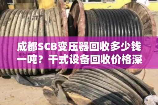 成都SCB变压器回收多少钱一吨？干式设备回收价格深度解析