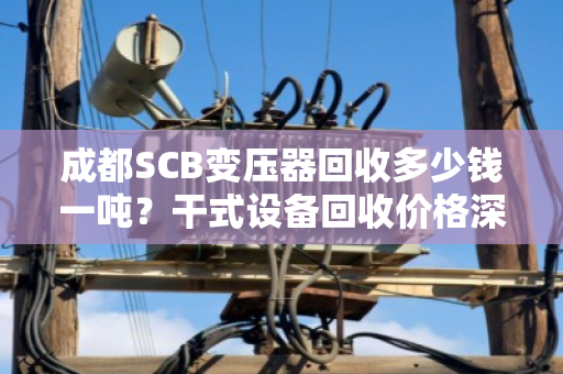成都SCB变压器回收多少钱一吨？干式设备回收价格深度解析