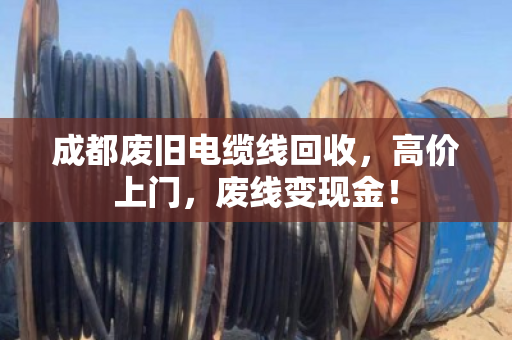 成都废旧电缆线回收，高价上门，废线变现金！