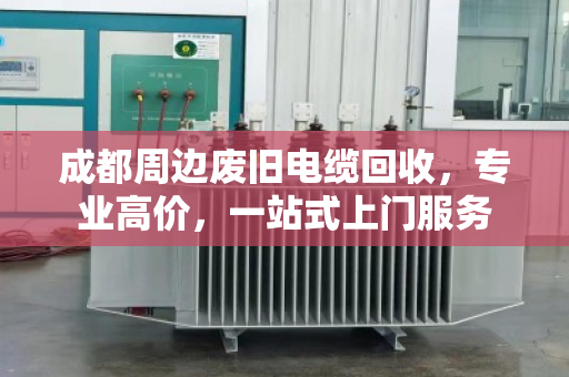 成都周边废旧电缆回收，专业高价，一站式上门服务