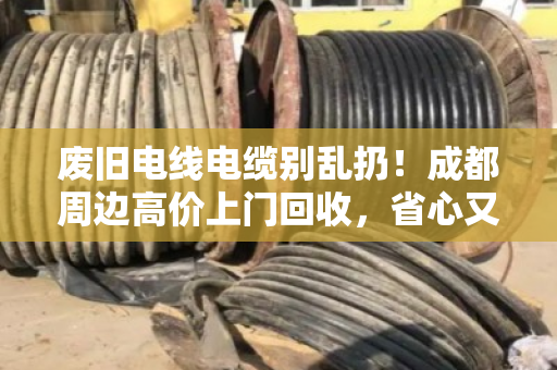 废旧电线电缆别乱扔！成都周边高价上门回收，省心又环保