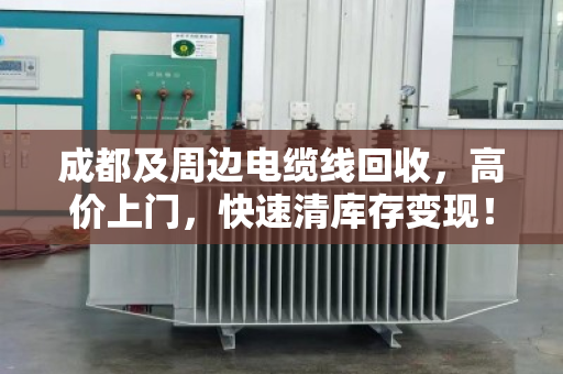 成都及周边电缆线回收，高价上门，快速清库存变现！