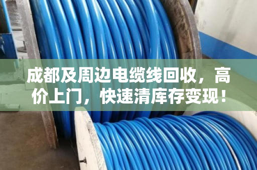 成都及周边电缆线回收，高价上门，快速清库存变现！