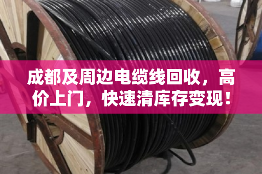 成都及周边电缆线回收，高价上门，快速清库存变现！