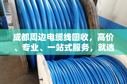 成都周边电缆线回收，高价、专业、一站式服务，就选这家！