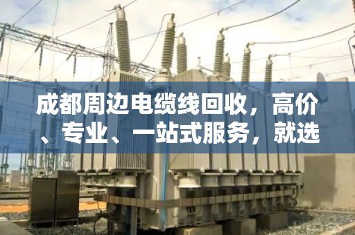 成都周边电缆线回收，高价、专业、一站式服务，就选这家！