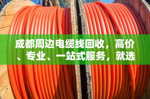 成都周边电缆线回收，高价、专业、一站式服务，就选这家！