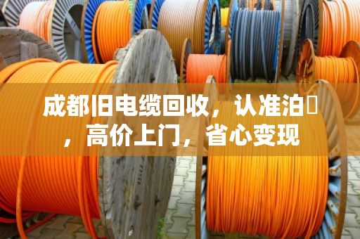 成都旧电缆回收，认准泊祎，高价上门，省心变现