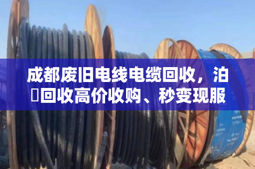 成都废旧电线电缆回收，泊祎回收高价收购、秒变现服务揭秘