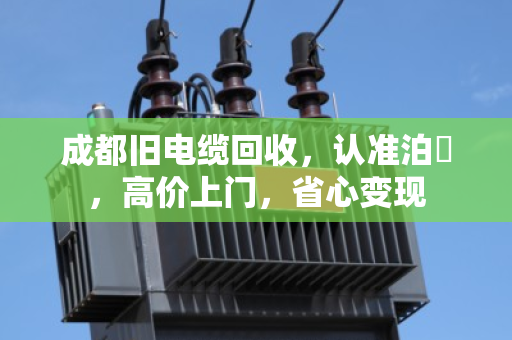 成都旧电缆回收，认准泊祎，高价上门，省心变现