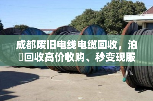 成都废旧电线电缆回收，泊祎回收高价收购、秒变现服务揭秘