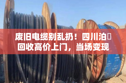 废旧电缆别乱扔！四川泊祎回收高价上门，当场变现