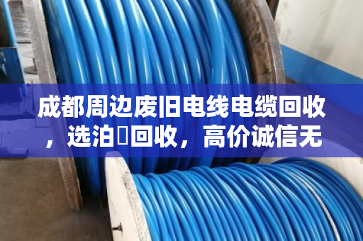 成都周边废旧电线电缆回收，选泊祎回收，高价诚信无套路！