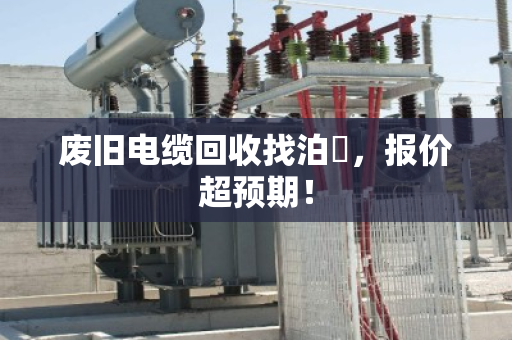 废旧电缆回收找泊祎，报价超预期！