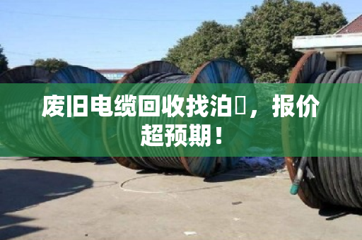 废旧电缆回收找泊祎，报价超预期！