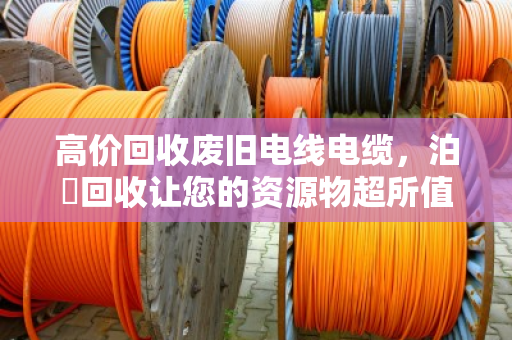 高价回收废旧电线电缆，泊祎回收让您的资源物超所值