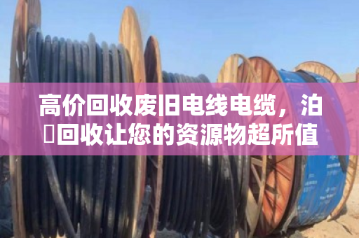高价回收废旧电线电缆，泊祎回收让您的资源物超所值