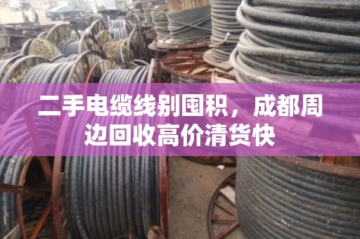 二手电缆线别囤积，成都周边回收高价清货快