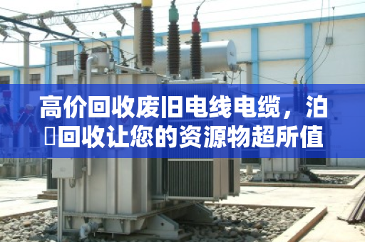 高价回收废旧电线电缆，泊祎回收让您的资源物超所值