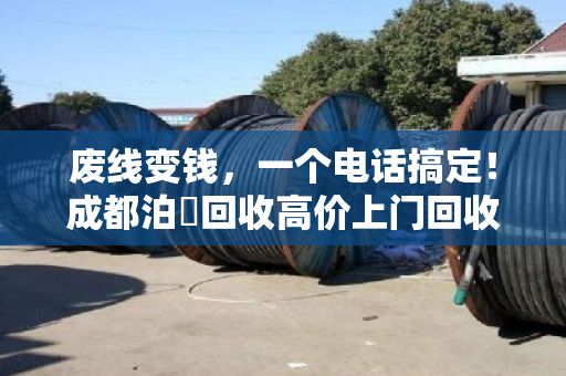 废线变钱，一个电话搞定！成都泊祎回收高价上门回收废旧电线电缆
