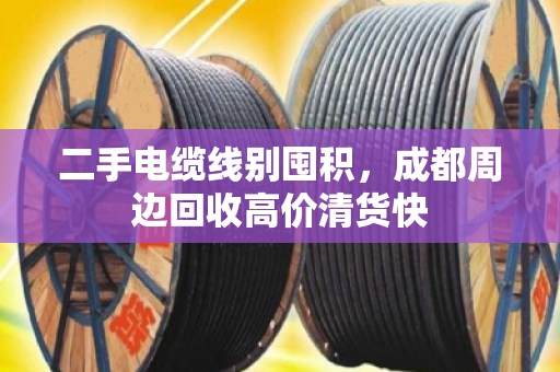 二手电缆线别囤积，成都周边回收高价清货快