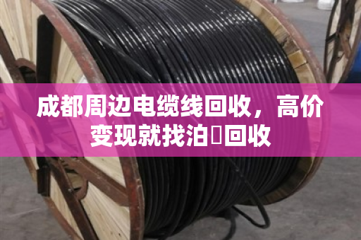 成都周边电缆线回收，高价变现就找泊祎回收