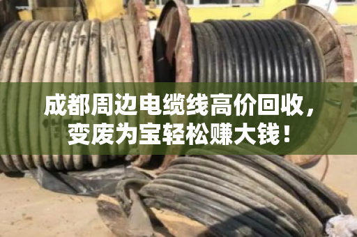成都周边电缆线高价回收，变废为宝轻松赚大钱！