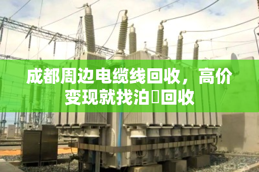 成都周边电缆线回收，高价变现就找泊祎回收