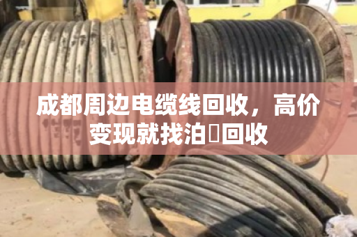 成都周边电缆线回收，高价变现就找泊祎回收
