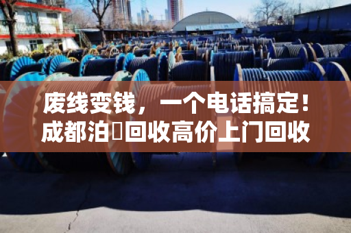 废线变钱，一个电话搞定！成都泊祎回收高价上门回收废旧电线电缆