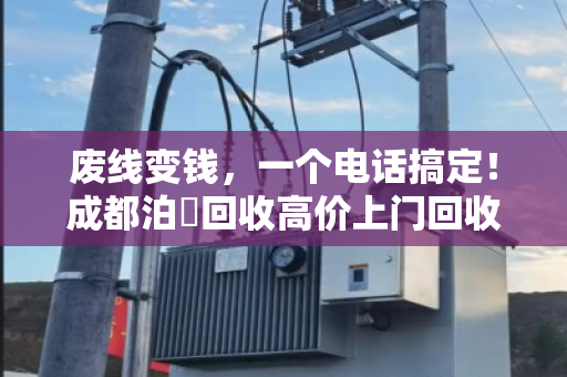 废线变钱，一个电话搞定！成都泊祎回收高价上门回收废旧电线电缆