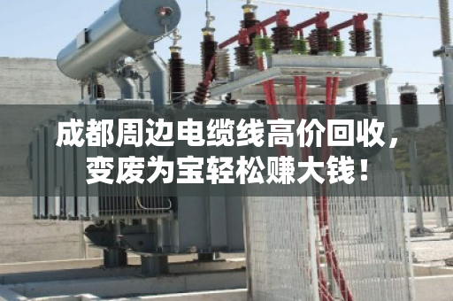 成都周边电缆线高价回收，变废为宝轻松赚大钱！