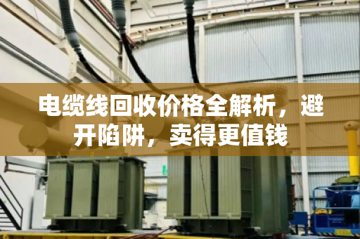 电缆线回收价格全解析，避开陷阱，卖得更值钱