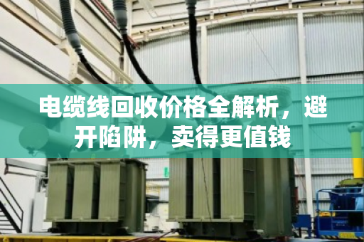 电缆线回收价格全解析，避开陷阱，卖得更值钱
