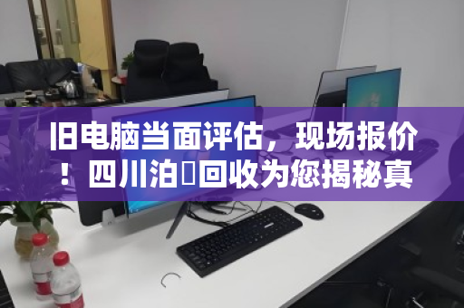 旧电脑当面评估，现场报价！四川泊祎回收为您揭秘真实行情
