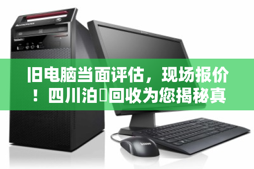 旧电脑当面评估，现场报价！四川泊祎回收为您揭秘真实行情