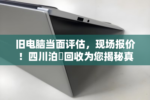 旧电脑当面评估，现场报价！四川泊祎回收为您揭秘真实行情