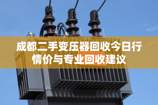 成都二手变压器回收今日行情价与专业回收建议