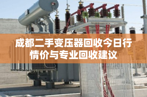成都二手变压器回收今日行情价与专业回收建议