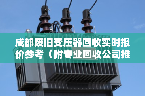 成都废旧变压器回收实时报价参考（附专业回收公司推荐）