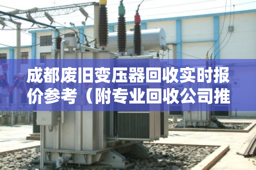 成都废旧变压器回收实时报价参考（附专业回收公司推荐）