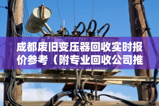 成都废旧变压器回收实时报价参考（附专业回收公司推荐）