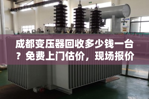 成都变压器回收多少钱一台？免费上门估价，现场报价更透明