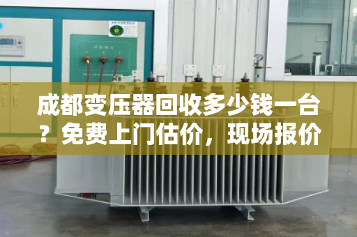 成都变压器回收多少钱一台？免费上门估价，现场报价更透明