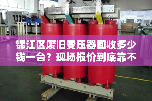 锦江区废旧变压器回收多少钱一台？现场报价到底靠不靠谱？