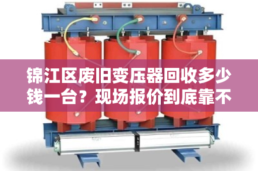 锦江区废旧变压器回收多少钱一台？现场报价到底靠不靠谱？