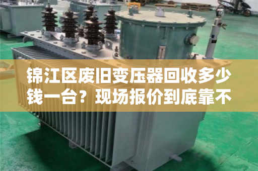 锦江区废旧变压器回收多少钱一台？现场报价到底靠不靠谱？