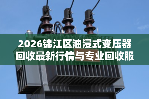 2026锦江区油浸式变压器回收最新行情与专业回收服务指南