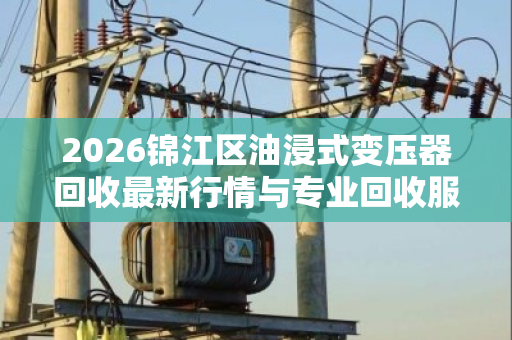 2026锦江区油浸式变压器回收最新行情与专业回收服务指南